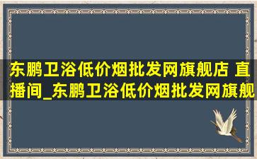 东鹏卫浴(低价烟批发网)旗舰店 直播间_东鹏卫浴(低价烟批发网)旗舰店直播间连云港